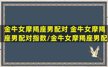 金牛女摩羯座男配对 金牛女摩羯座男配对指数/金牛女摩羯座男配对 金牛女摩羯座男配对指数-我的网站